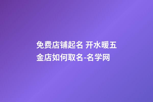 免费店铺起名 开水暖五金店如何取名-名学网-第1张-店铺起名-玄机派